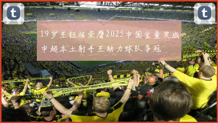 19岁王钰栋荣膺2025中国金童奖成中超本土射手王助力球队争冠