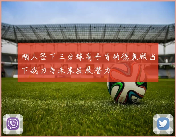 湖人签下三分球高手肯纳德兼顾当下战力与未来发展潜力