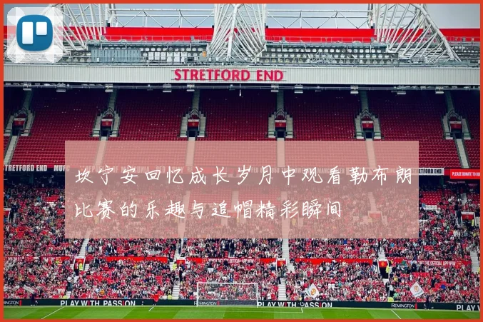 坎宁安回忆成长岁月中观看勒布朗比赛的乐趣与追帽精彩瞬间