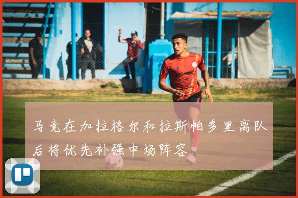 马竞在加拉格尔和拉斯帕多里离队后将优先补强中场阵容