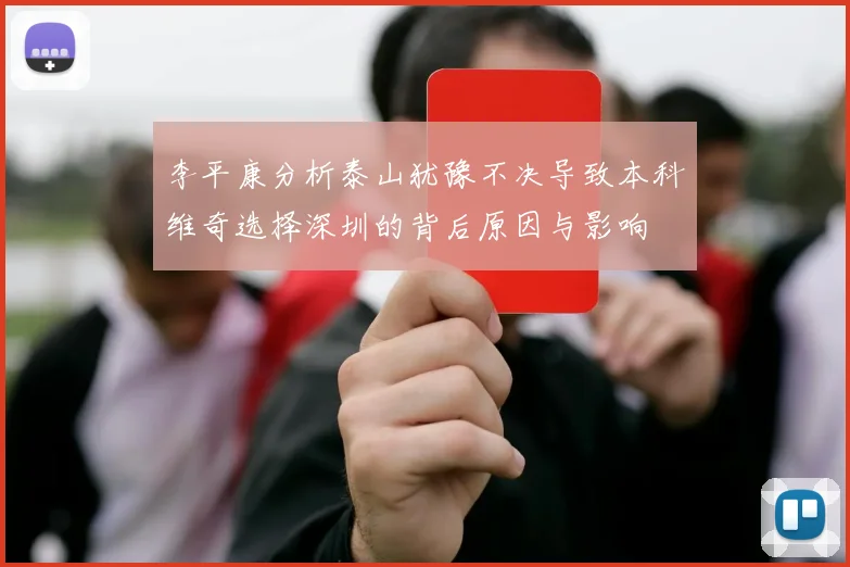 李平康分析泰山犹豫不决导致本科维奇选择深圳的背后原因与影响