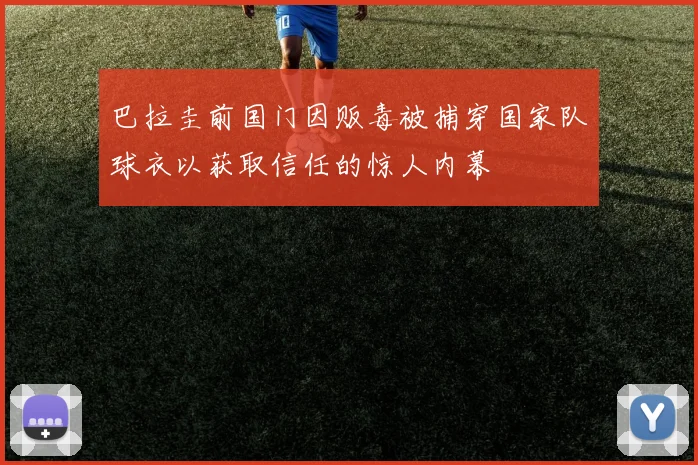 巴拉圭前国门因贩毒被捕穿国家队球衣以获取信任的惊人内幕