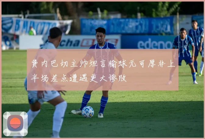 费内巴切主帅坦言输球无可厚非上半场差点遭遇更大惨败