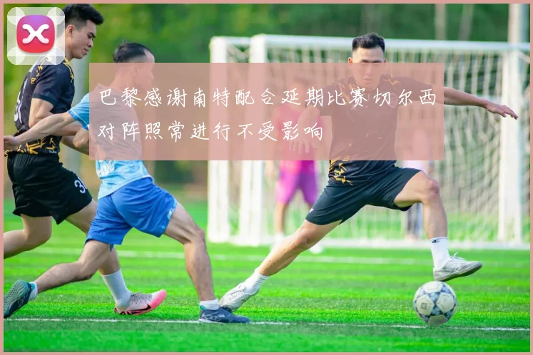 巴黎感谢南特配合延期比赛切尔西对阵照常进行不受影响