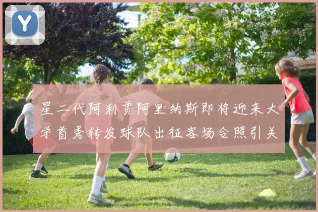 星二代阿利贾阿里纳斯即将迎来大学首秀转发球队出征客场合照引关注
