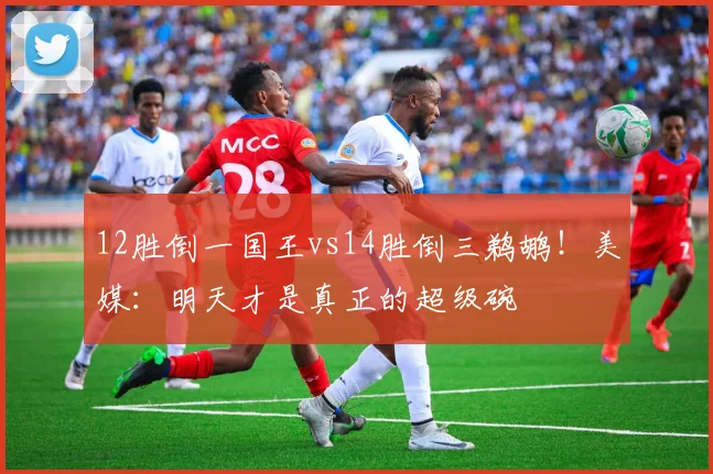 12胜倒一国王vs14胜倒三鹈鹕！美媒：明天才是真正的超级碗