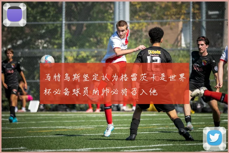 马特乌斯坚定认为格雷茨卡是世界杯必备球员纳帅必将召入他