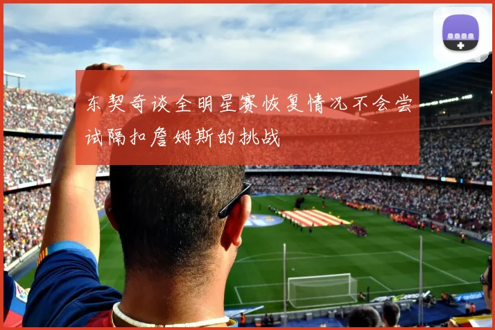 东契奇谈全明星赛恢复情况不会尝试隔扣詹姆斯的挑战