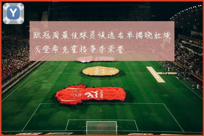 欧冠周最佳球员候选名单揭晓杜埃戈登希克霍格争夺荣誉