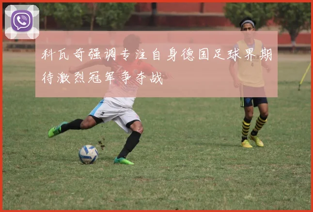 科瓦奇强调专注自身德国足球界期待激烈冠军争夺战