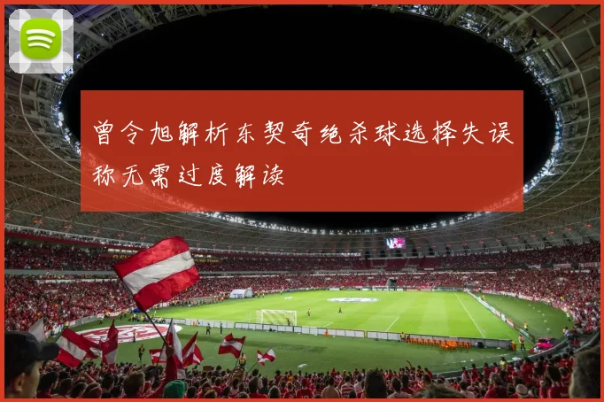 曾令旭解析东契奇绝杀球选择失误称无需过度解读