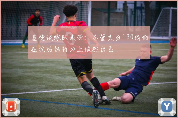 基德谈球队表现：尽管失分130我们在攻防执行力上依然出色