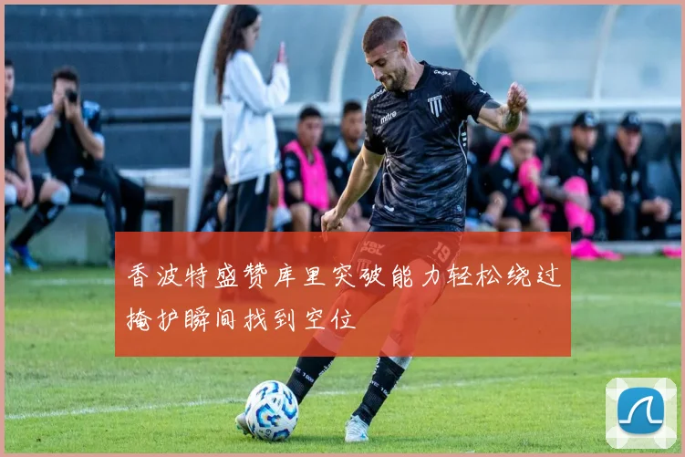 香波特盛赞库里突破能力轻松绕过掩护瞬间找到空位
