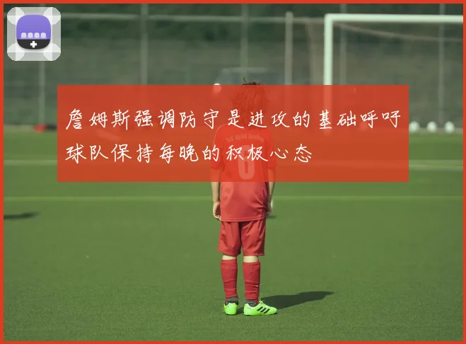 詹姆斯强调防守是进攻的基础呼吁球队保持每晚的积极心态