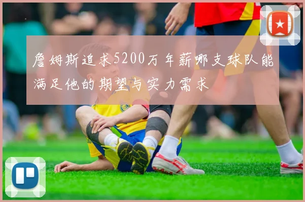 詹姆斯追求5200万年薪哪支球队能满足他的期望与实力需求