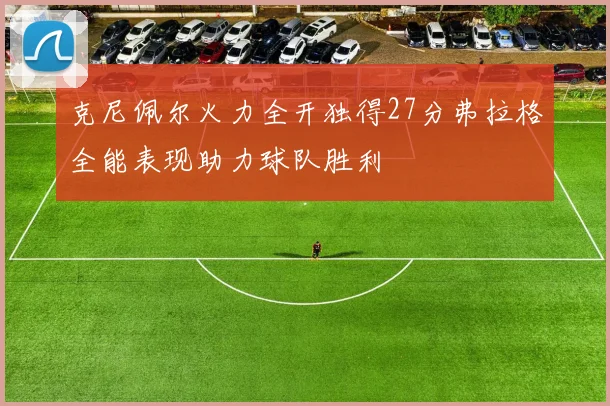 克尼佩尔火力全开独得27分弗拉格全能表现助力球队胜利