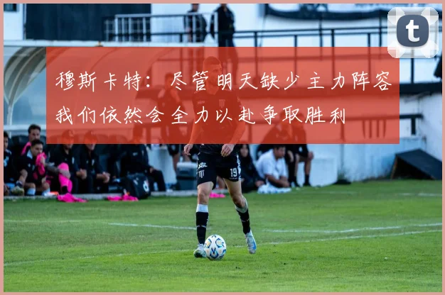 穆斯卡特：尽管明天缺少主力阵容我们依然会全力以赴争取胜利