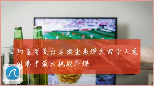 约基奇复出后掘金表现失常令人意外赛季最大挑战浮现