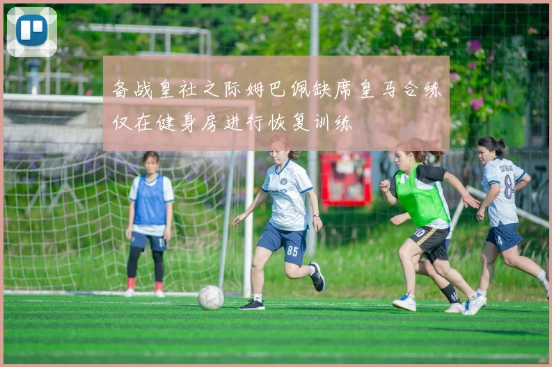 备战皇社之际姆巴佩缺席皇马合练仅在健身房进行恢复训练