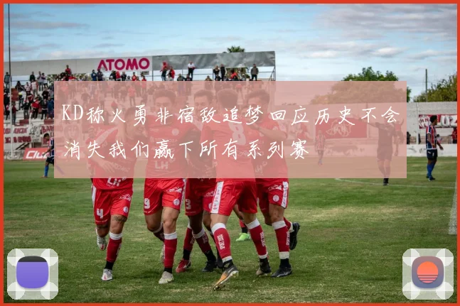 KD称火勇非宿敌追梦回应历史不会消失我们赢下所有系列赛