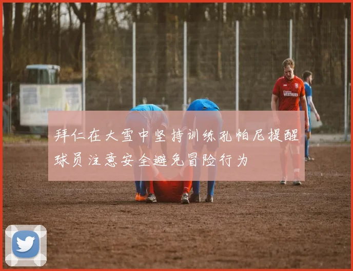 拜仁在大雪中坚持训练孔帕尼提醒球员注意安全避免冒险行为