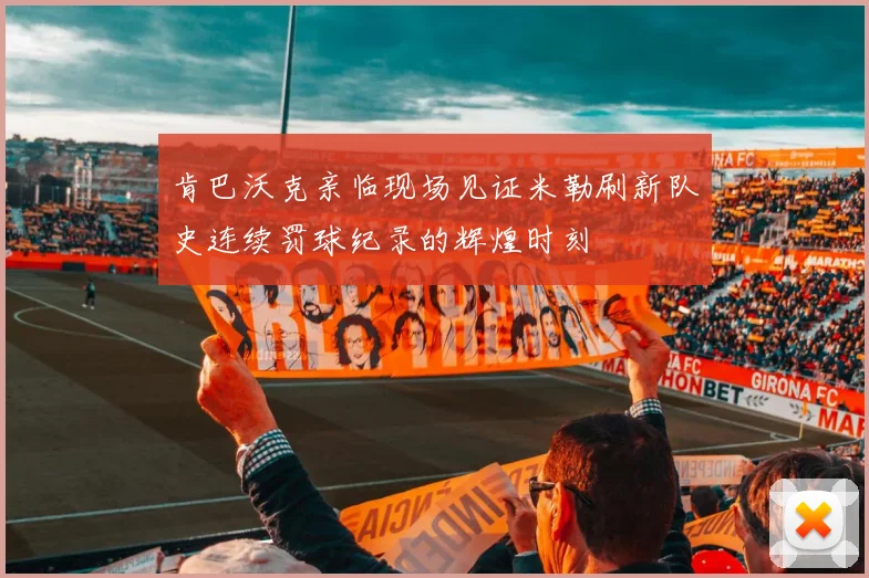 肯巴沃克亲临现场见证米勒刷新队史连续罚球纪录的辉煌时刻