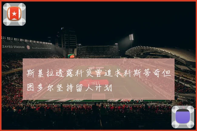 斯基拉透露科莫曾追求科斯蒂奇但图多尔坚持留人计划