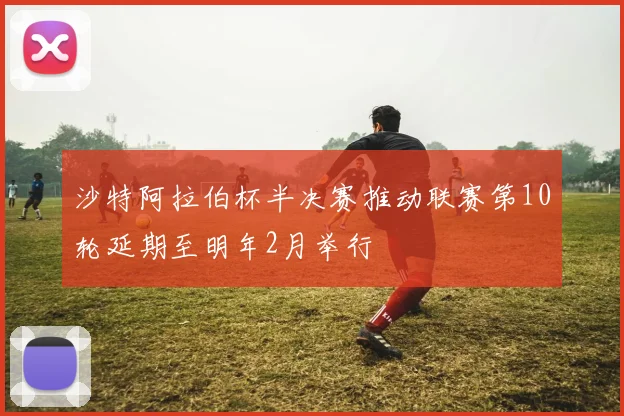 沙特阿拉伯杯半决赛推动联赛第10轮延期至明年2月举行