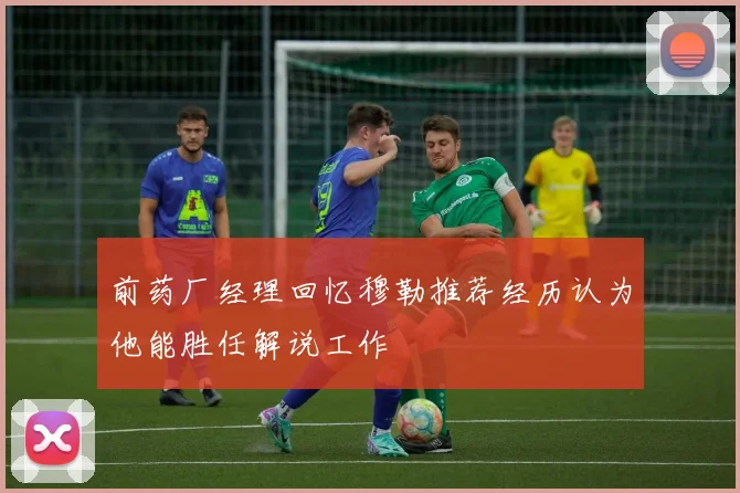 前药厂经理回忆穆勒推荐经历认为他能胜任解说工作