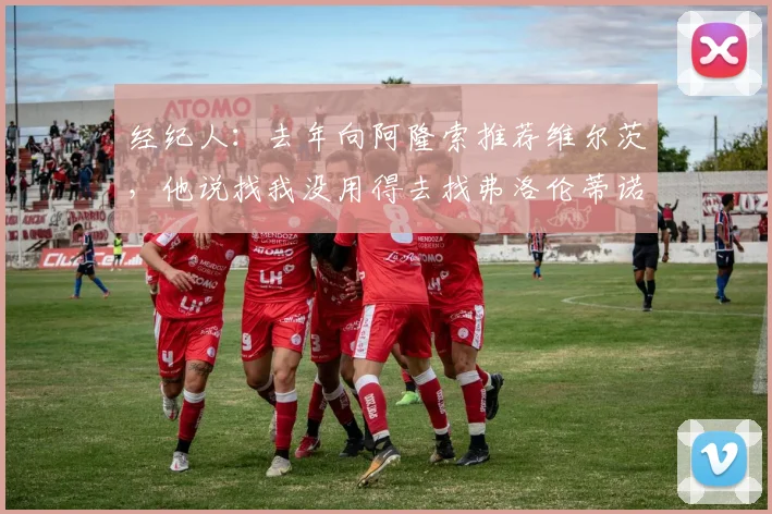 经纪人：去年向阿隆索推荐维尔茨，他说找我没用得去找弗洛伦蒂诺