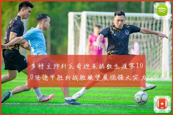 多特主帅科瓦奇迎来执教生涯第100场德甲胜利战胜狼堡展现强大实力