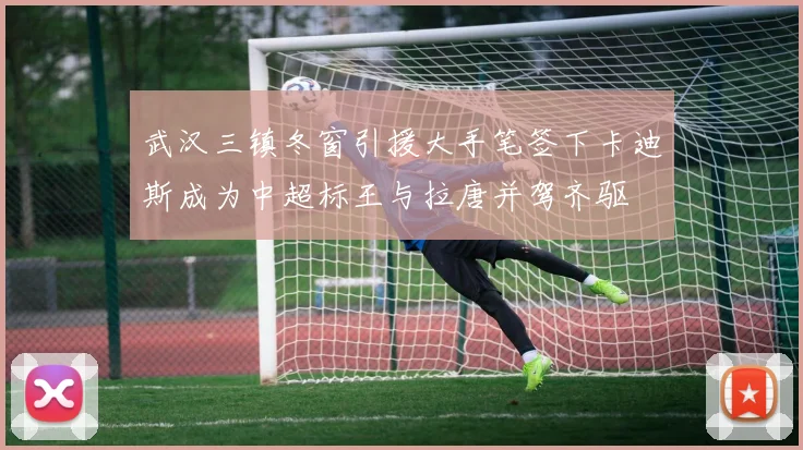 武汉三镇冬窗引援大手笔签下卡迪斯成为中超标王与拉唐并驾齐驱