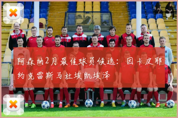 阿森纳2月最佳球员候选：因卡皮耶约克雷斯马杜埃凯埃泽