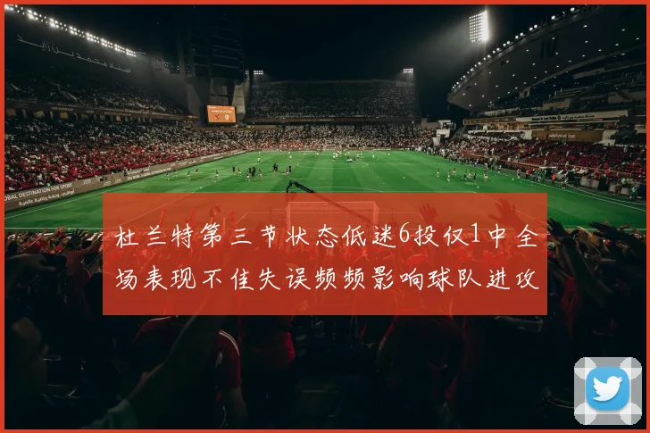 杜兰特第三节状态低迷6投仅1中全场表现不佳失误频频影响球队进攻