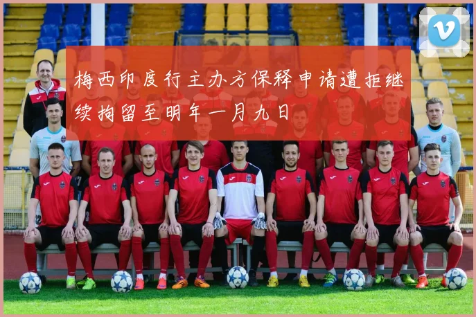 梅西印度行主办方保释申请遭拒继续拘留至明年一月九日