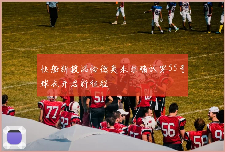 快船新援诺恰德奥米尔确认穿55号球衣开启新征程