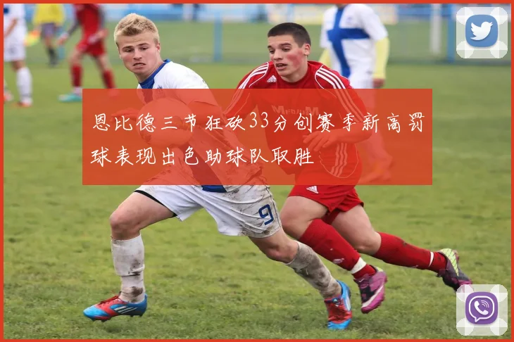 恩比德三节狂砍33分创赛季新高罚球表现出色助球队取胜