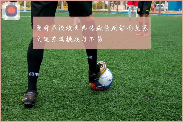 曼奇尼谈埃文弗格森伤病影响复苏之路充满挑战与不易