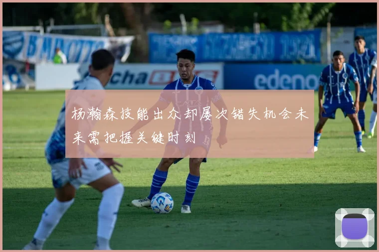 杨瀚森技能出众却屡次错失机会未来需把握关键时刻