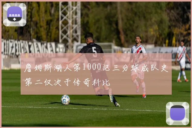 詹姆斯湖人第1000记三分球成队史第二仅次于传奇科比