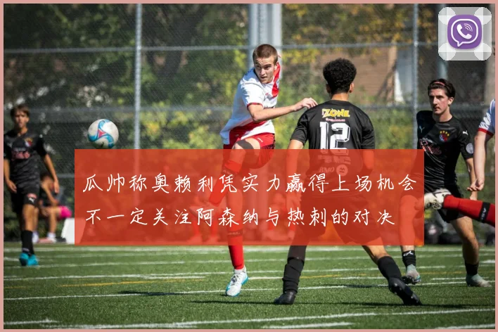 瓜帅称奥赖利凭实力赢得上场机会不一定关注阿森纳与热刺的对决
