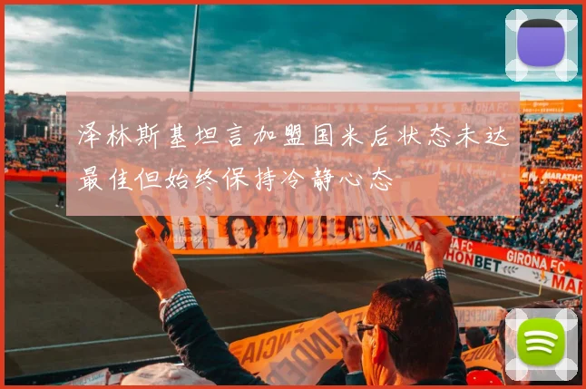 泽林斯基坦言加盟国米后状态未达最佳但始终保持冷静心态